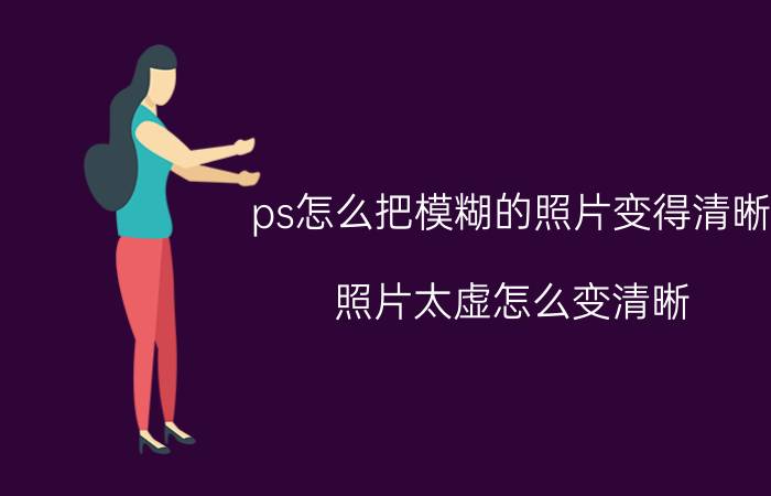 ps怎么把模糊的照片变得清晰 照片太虚怎么变清晰？